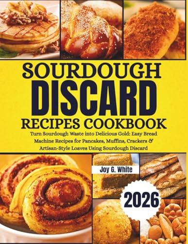 SOURDOUGH DISCARD RECIPES COOKBOOK 2026: Turn Sourdough Waste into Delicious Gold: Easy Bread Machine Recipes for Pancakes, Muffins, Crackers & Artisan-Style Loaves Using Sourdough Discard