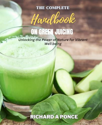 The Complete Handbook on Green Juicing: Unlocking the Power of Nature for Vibrant Well being