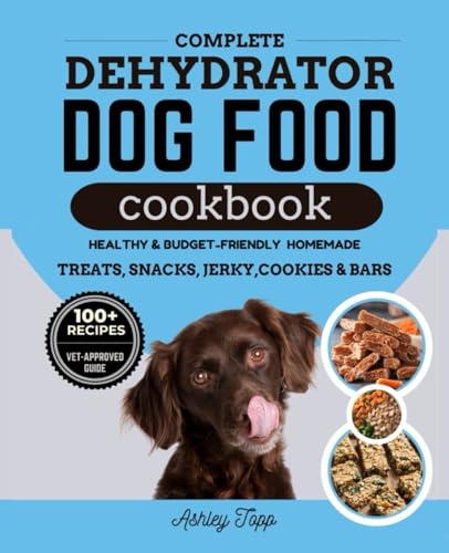 Complete Dehydrator Dog Food Cookbook: Healthy, Budget-Friendly and Easy Homemade Meals, Treats, Snacks, Jerky, Cookies, Bars and Guide to Nourishing Your Dog