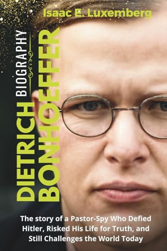 DIETRICH BONHOEFFER Biography: The story of a Pastor-Spy Who Defied Hitler, Risked His Life for Truth, and Still Challenges the World Today