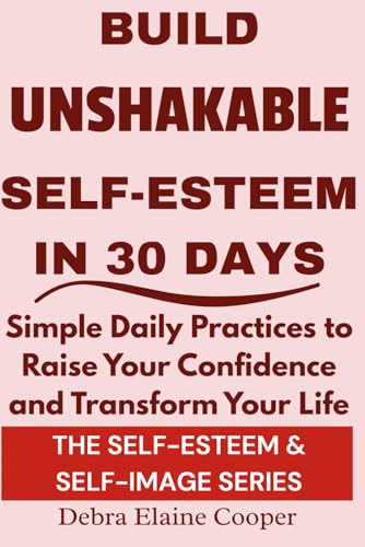 Build Unshakable Self-Esteem in 30 Days: Simple daily practices to raise your confidence and transform your life (SELF-ESTEEM & SELF-IMAGE)