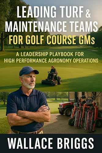 Leading Turf & Maintenance Teams for Golf Course GMs: A Leadership Playbook for High Performance Agronomy Operations (Golf Course GM Playbook Series 3)