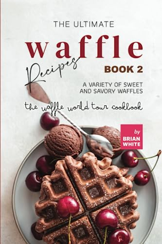 The Ultimate Waffle Recipes – Book 2: A Variety of Sweet and Savory Waffles (The Waffle World Tour Cookbook)