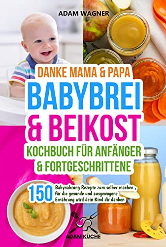 Danke Mama & Papa - Babybrei & Beikost Kochbuch für Anfänger und Fortgeschrittene: 150 Babynahrung Rezepte zum selber machen , für die gesunde und ausgewogene Ernährung wird dein Kind dir danken