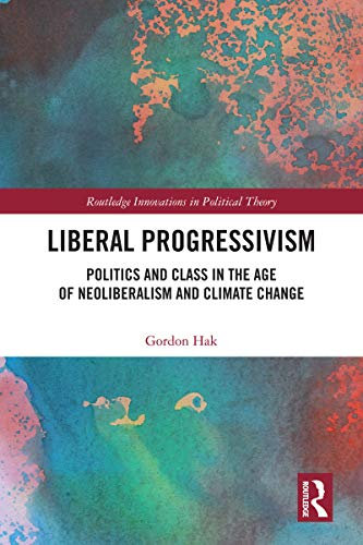 Liberal Progressivism: Politics and Class in the Age of Neoliberalism and Climate Change (Routledge Innovations in Political Theory) (English Edition)