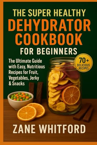 The Super Healthy Dehydrator Cookbook for Beginners: The Ultimate Guide with Easy, Nutritious Recipes for Fruit, Vegetables, Jerky & Snacks