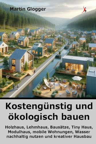 Kostengünstig und ökologisch bauen: Holzhaus, Lehmhaus, Bausätze, Tiny Haus, Modulhaus, mobile Wohnungen, Wasser nachhaltig nutzen und kreativer Hausbau (Energiewende selber machen, Band 2)