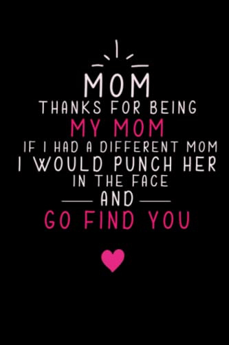 Mom Thanks For Being My Mom If I Had A Different Mom I Would Punch Her In The Face And Go Find You: Funny Saying Quotes For Mothers ,Cool Gag ... Mom,Sarcastic Notebook to Make Your Mom Laugh