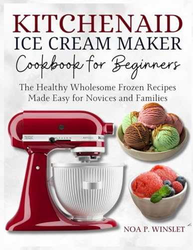 KitchenAid Ice Cream Maker Cookbook for Beginners: The Healthy Wholesome Frozen Recipes Made Easy for Novices and Families
