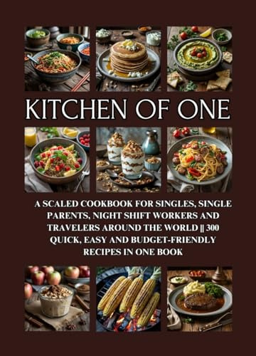 Kitchen of One: A Scaled Cookbook for Singles, Single Parents, Night Shift Workers and Travelers Around the World || 300 Quick, Easy and Budget-Friendly Recipes in One Book