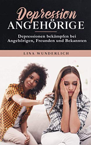 Depression für Angehörige: Depressionen bekämpfen bei Angehörigen, Freunden und Bekannten.: Erkenne die Symptome, zeige ihnen Selbstliebe und beseitigt die Ursachen der Depression.
