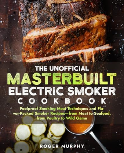 The Unofficial Masterbuilt Electric Smoker Cookbook: Foolproof Smoking Meat Techniques and Flavor-Packed Smoker Recipes—from Meat to Seafood, from Poultry to Wild Game