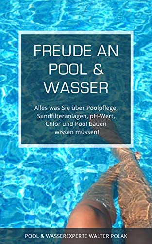 Freude an Pool & Wasser: Alles was Sie über Poolpflege, Sandfilteranlagen, pH-Wert, Chlor & Pool bauen wissen müssen!