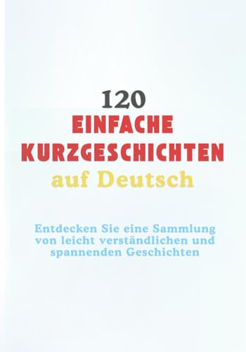 120 Einfache Kurzgeschichten auf Deutsch: Entdecken Sie eine Sammlung von leicht verständlichen und spannenden Geschichten