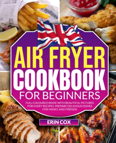 Air Fryer Cookbook for Beginners: Full-Coloured Book with Beautiful Pictures for Every Recipes. Prepare Delicious Dishes for Family and Friends