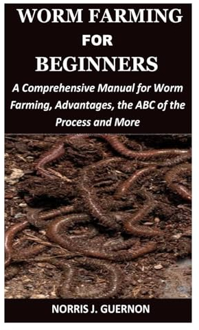 WORM FARMING FOR BEGINNERS: A Comprehensive Manual for Worm Farming, Advantages, the ABC of the Process and More