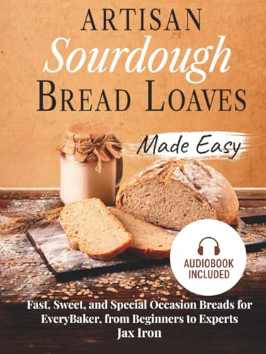 Artisan Sourdough Bread Loaves Made Easy: Fast, Sweet, and Special Occasion Breads—A Cookbook with Pictures and Sourdough Starter Instructions for Every Baker, from Beginners to Experts
