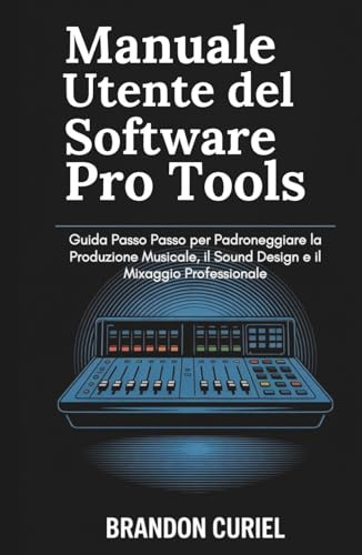 Manuale Utente del software Pro Tools: Guida Passo Passo per Padroneggiare la Produzione Musicale, il Sound Design e il Mixaggio Professionale