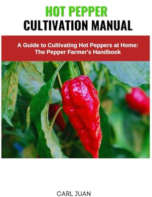 HOT PEPPER CULTIVATION MANUAL: A Guide to Cultivating Hot Peppers at Home: The Pepper Farmer's Handbook