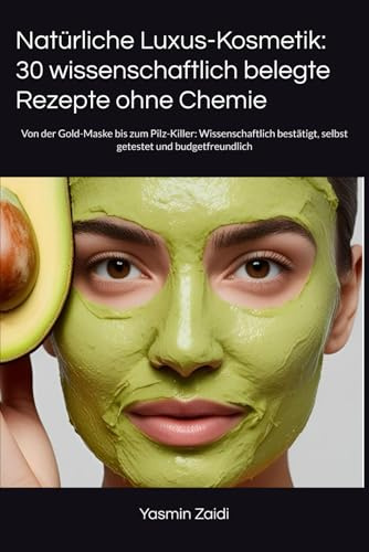 Natürliche Luxus-Kosmetik: 30 wissenschaftlich belegte Rezepte ohne Chemie: Von der Gold-Maske bis zum Pilz-Killer: Wissenschaftlich bestätigt, selbst getestet und budgetfreundlich