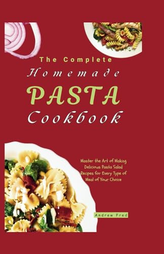 The Complete Homemade Pasta Cookbook: Master the Art of Making Delicious Pasta Salad Recipes for Every Type of Meal of Your Choice