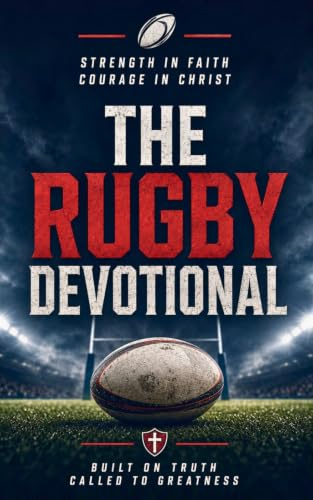 The Rugby Devotional: A 40 Day Christian Devotional for Rugby Players, Coaches, and Fans to Build Faith, Strength, and Endurance in Christ On and Off the Field