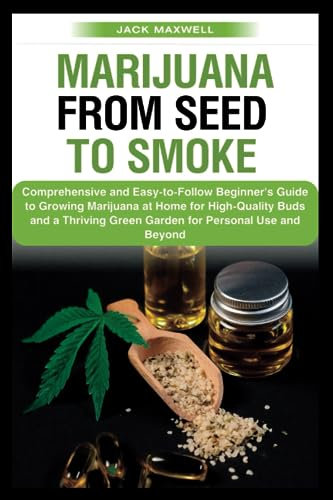 MARIJUANA FROM SEED TO SMOKE: Comprehensive and Easy-to-Follow Beginner's Guide to Growing Marijuana at Home for High-Quality Buds and a Thriving Green Garden for Personal Use and Beyond
