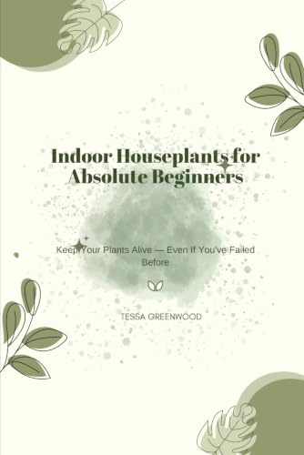 Indoor Houseplants for Absolute Beginners Book 1: Keep Your Plants Alive — Even If You’ve Failed Before (The Beginner's Houseplant Library)