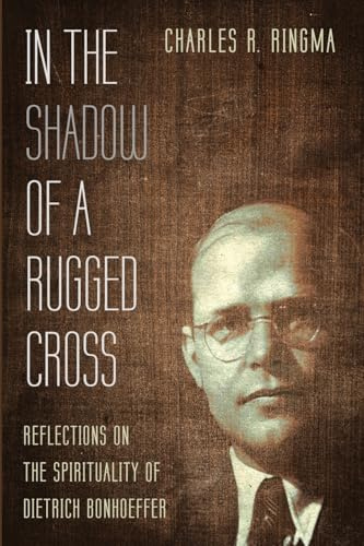 In the Shadow of a Rugged Cross: Reflections on the Spirituality of Dietrich Bonhoeffer
