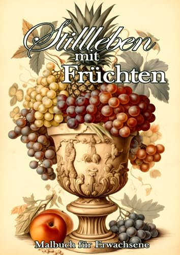 Stillleben mit Früchten. Malbuch für Erwachsene.: 50 entspannende Malvorlagen mit wunderschönen Früchten, Blumen und zauberhaften Vasen. Stillleben zum Staunen, Ausmalen und Entspannen.