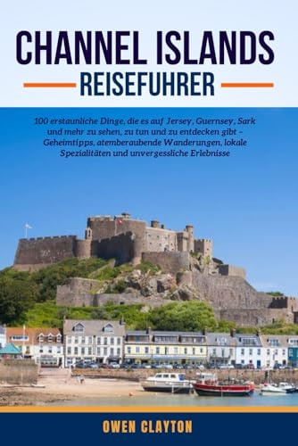 CHANNEL ISLANDS REISEFUHRER: 100 erstaunliche Dinge, die es auf Jersey, Guernsey, Sark und mehr zu sehen, zu tun und zu entdecken gibt – Geheimtipps, ... Spezialitäten und unvergessliche Erlebnisse
