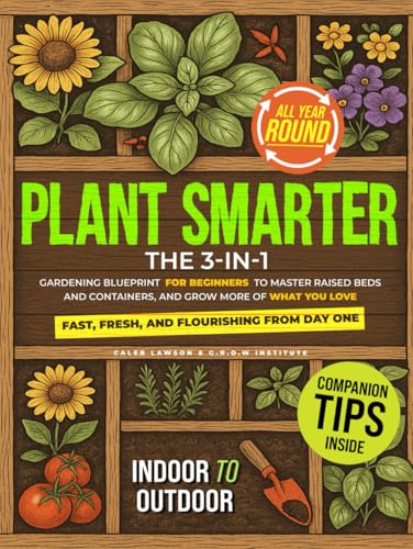 Plant Smarter: The 3-in-1 Gardening Blueprint for Beginners to Master Raised Beds and Containers, and Grow More of What You Love — Fast, Fresh, and Flourishing from Day One