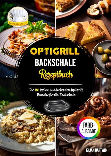 Optigrill Backschale Rezeptbuch: Die 105 besten und leckersten Optigrill Rezepte für die Backschale | Inklusive Nährwertangaben und Farbfotos