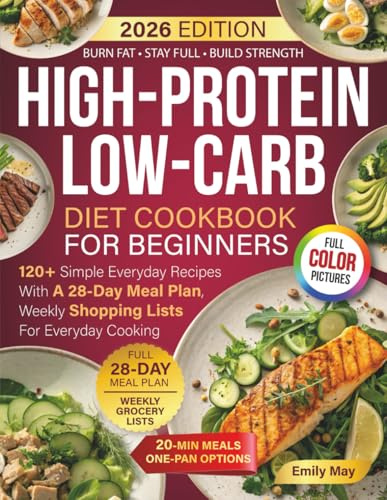 High-Protein Low-Carb Diet Cookbook For Beginners: 120+ Simple Everyday Recipes With A 28-Day Meal Plan, Weekly Shopping Lists For Everyday Cooking