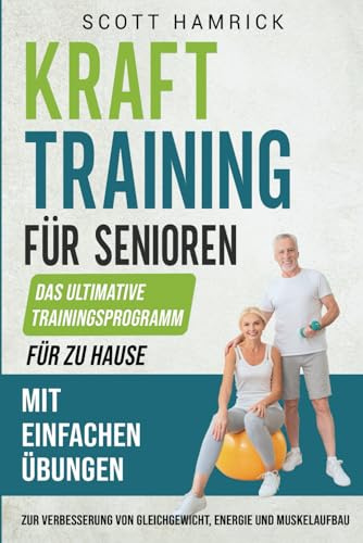 Krafttraining für Senioren: Das ultimative Trainingsprogramm für zu Hause mit einfachen Übungen zur Verbesserung von Gleichgewicht, Energie und ... für Männer und Frauen über 60)