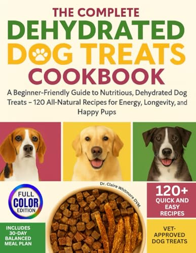 The Complete Dehydrated Dog Treats Cookbook: A Beginner-Friendly Guide to Nutritious, Dehydrated Dog Treats — 120+ All-Natural Recipes for Energy, ... Happy Pups. (The Healthy Dog Kitchen Series)