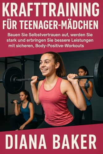 KRAFTTRAINING FÜR TEENAGER-MÄDCHEN: Bauen Sie Selbstvertrauen auf, werden Sie stark und erbringen Sie bessere Leistungen mit sicheren, Body-Positive-Workouts