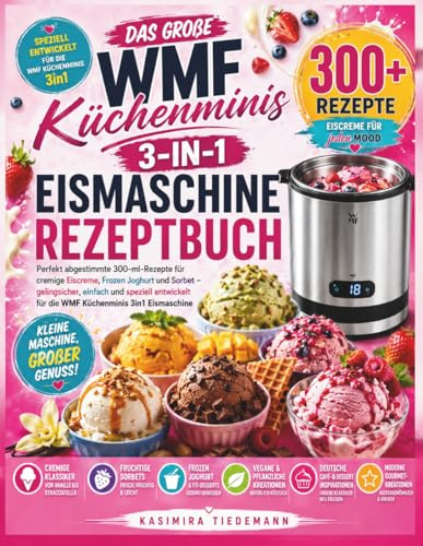 DAS GROßE WMF KÜCHENMINIS 3-IN-1 EISMASCHINE REZEPTBUCH: Perfekt abgestimmte 300-ml-Rezepte für cremige Eiscreme, Frozen Joghurt und Sorbet – ... für die WMF Küchenminis 3in1 Eismaschine