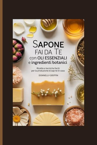 Sapone fai da te con oli essenziali e ingredienti botanici: Ricette e tecniche facili per la produzione di sapone in casa
