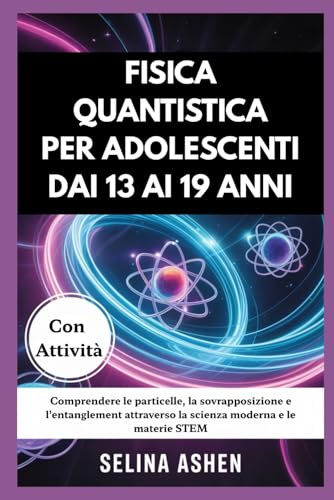 FISICA QUANTISTICA PER ADOLESCENTI DAI 13 AI 19 ANNI: Comprendere le particelle, la sovrapposizione e l'entanglement attraverso la scienza moderna e le materie STEM