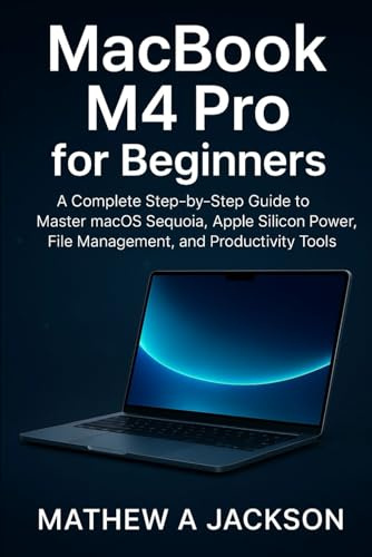 MacBook M4 Pro for Beginners: A Complete Step-by-Step Guide to Master macOS Sequoia, Apple Silicon Power, File Management, and Productivity Tools