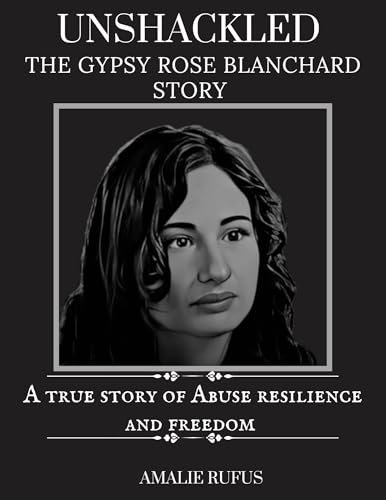 UNSHACKLED THE GYPSY ROSE BLANCHARD STORY : A true story of Abuse Resilience and Freedom