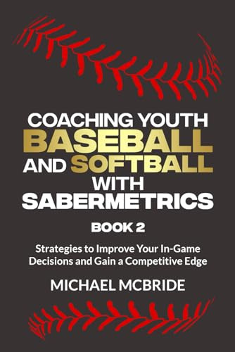 Coaching Youth Baseball and Softball with Sabermetrics: Strategies to Improve Your In-Game Decisions and Gain a Competitive Edge (Youth Sabermetrics Book 2)