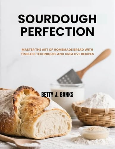 SOURDOUGH PERFECTION: MASTER THE ART OF HOMEMADE BREAD WITH TIMELESS TECHNIQUES AND CREATIVE RECIPES