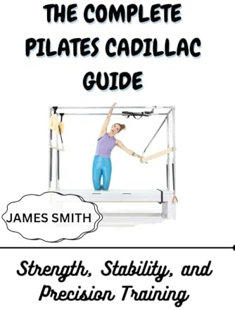 THE COMPLETE PILATES CADILLAC GUIDE: Strength, Stability, and Precision Training