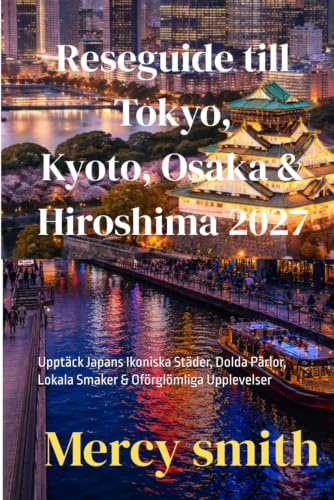 Reseguide till Tokyo, Kyoto, Osaka & Hiroshima 2027: Upptäck Japans Ikoniska Städer, Dolda Pärlor, Lokala Smaker & Oförglömliga Upplevelser