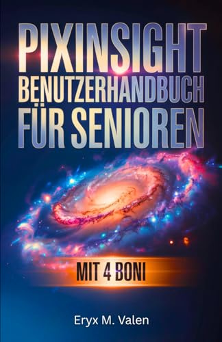 PixInsight Benutzerhandbuch für Senioren: Schritt-für-Schritt-Anleitung für Anfänger, um Bildbearbeitung zu lernen und wunderschöne Astrofotografie ... zu erstellen (GERMAN USER GUIDES, Band 8)