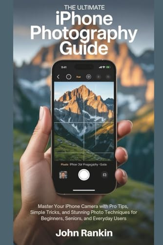 The Ultimate iPhone Photography Guide: Master Your iPhone Camera with Pro Tips, Simple Tricks, and Stunning Photo Techniques for Beginners, Seniors, and Everyday Users