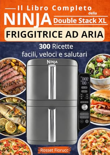 Il Libro Completo della Ninja Double Stack XL – Friggitrice ad Aria 300 ricette facili, veloci e salutari