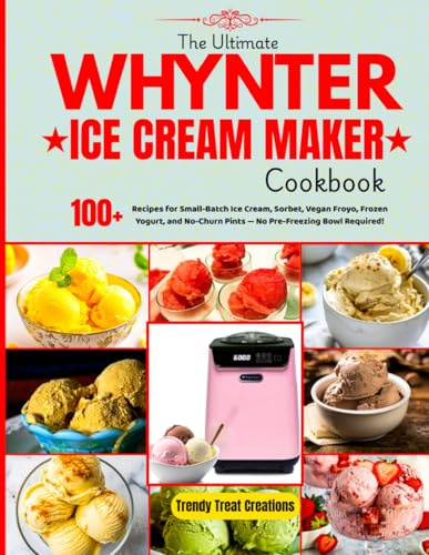The Ultimate Whynter Ice Cream Maker Cookbook: 100+ Recipes for Small-Batch Ice Cream, Sorbet, Vegan Froyo, Frozen Yogurt, No-Churn Pints and More — No Pre-Freezing Bowl Required!